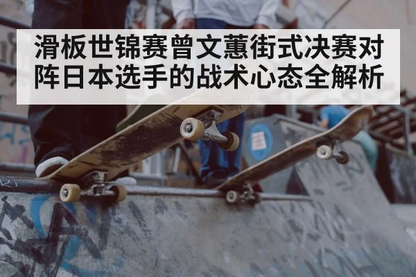 滑板世锦赛曾文蕙街式决赛对阵日本选手的战术心态全解析