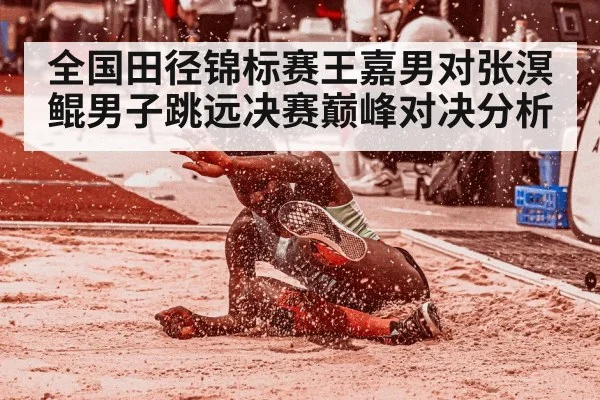 全国田径锦标赛王嘉男对张溟鲲男子跳远决赛巅峰对决分析