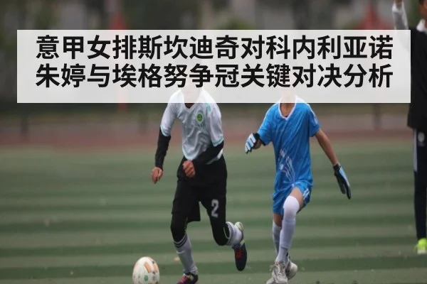 意甲女排斯坎迪奇对科内利亚诺朱婷与埃格努争冠关键对决分析