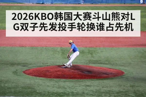 2026KBO韩国大赛斗山熊对LG双子先发投手轮换谁占先机